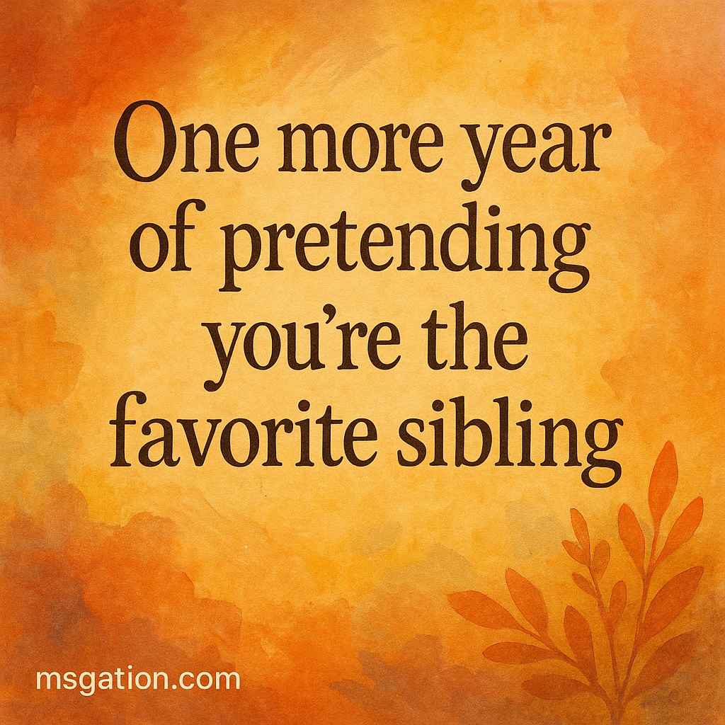 One more year of pretending you’re the favorite sibling.