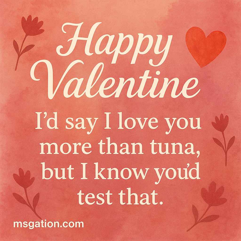 Happy Valentine. I’d say I love you more than tuna, but I know you’d test that.