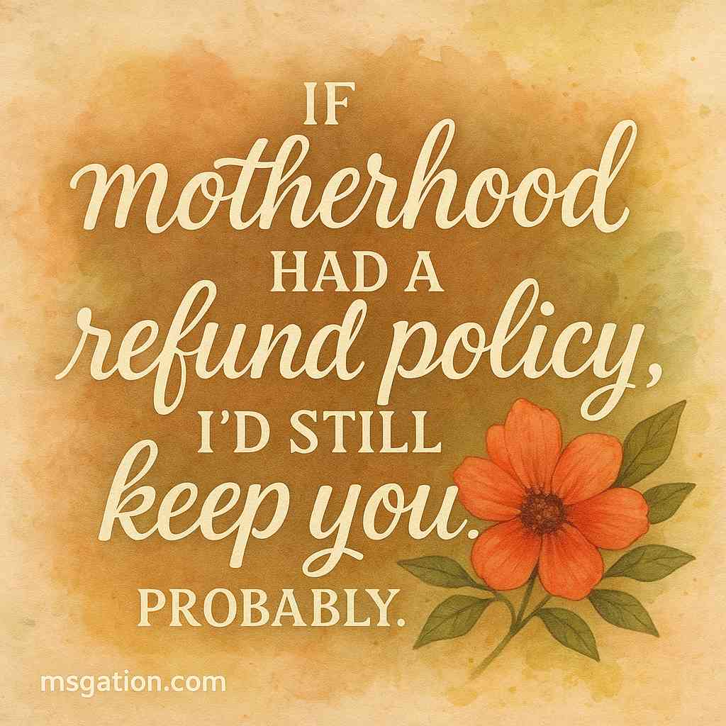 If motherhood had a refund policy, I’d still keep you. Probably.