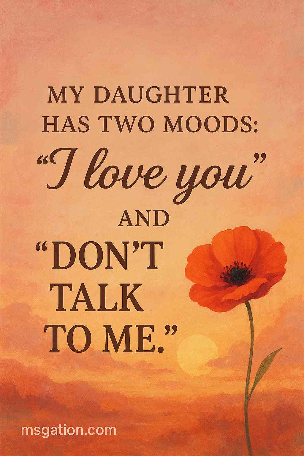 My daughter has two moods: “I love you” and “Don’t talk to me.”