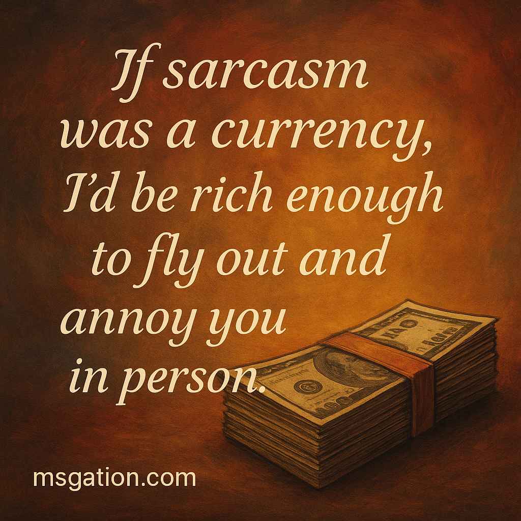 If sarcasm was a currency, I’d be rich enough to fly out and annoy you in person.