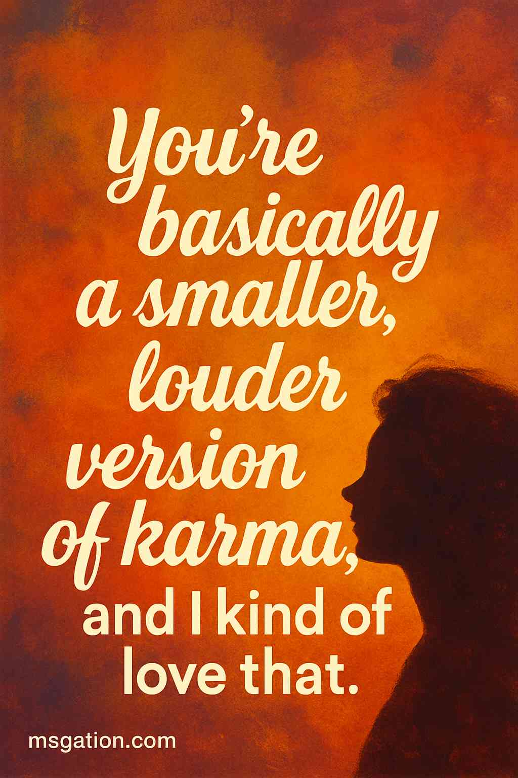 You’re basically a smaller, louder version of karma, and I kind of love that.