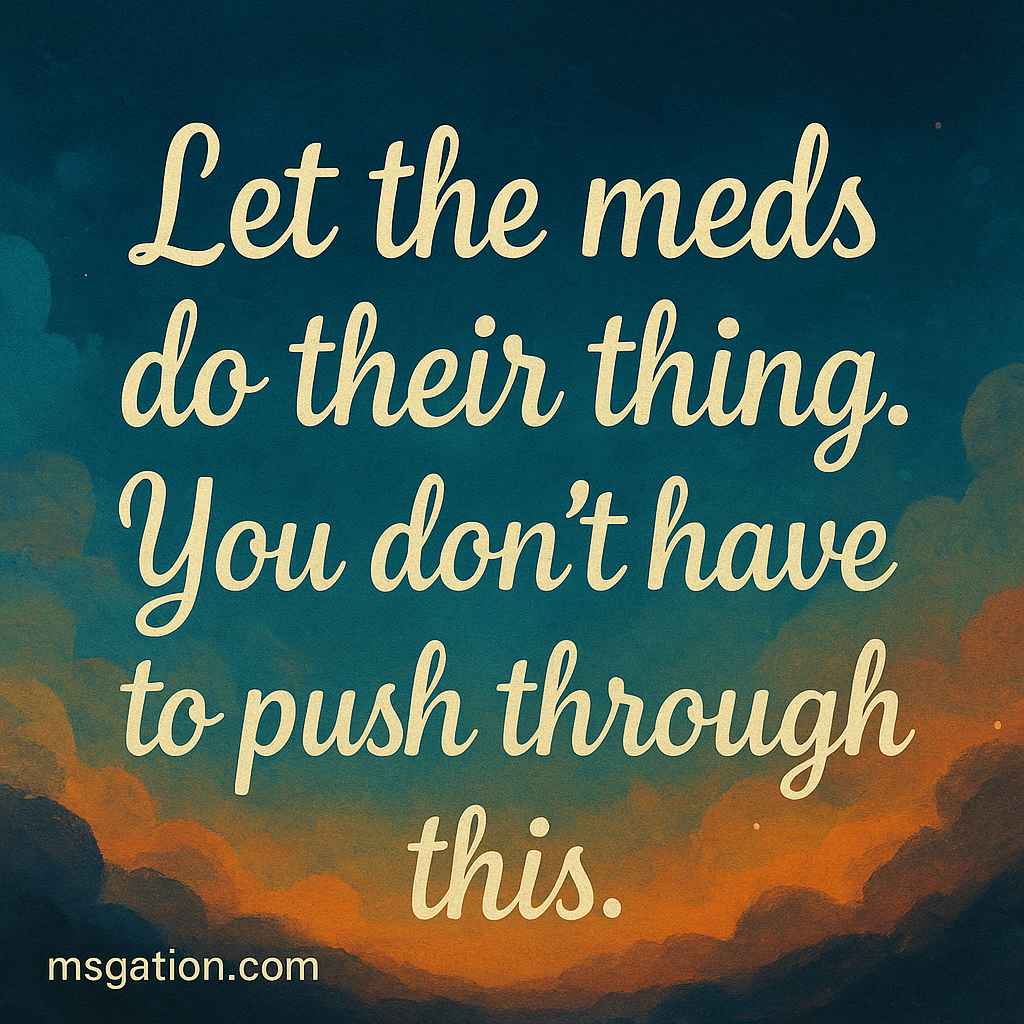 Let the meds do their thing. You don’t have to push through this.