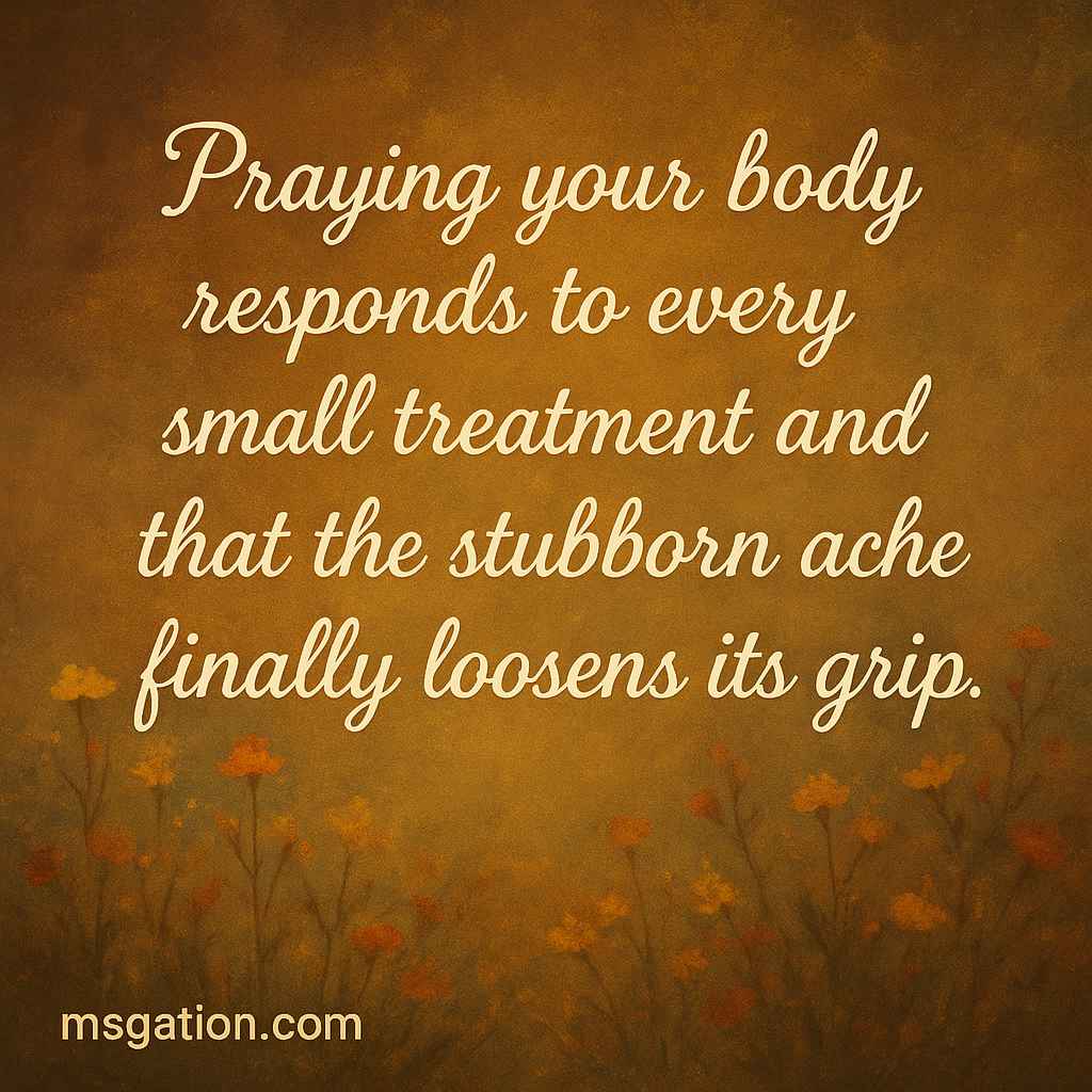 Praying your body responds to every small treatment and that the stubborn ache finally loosens its grip.