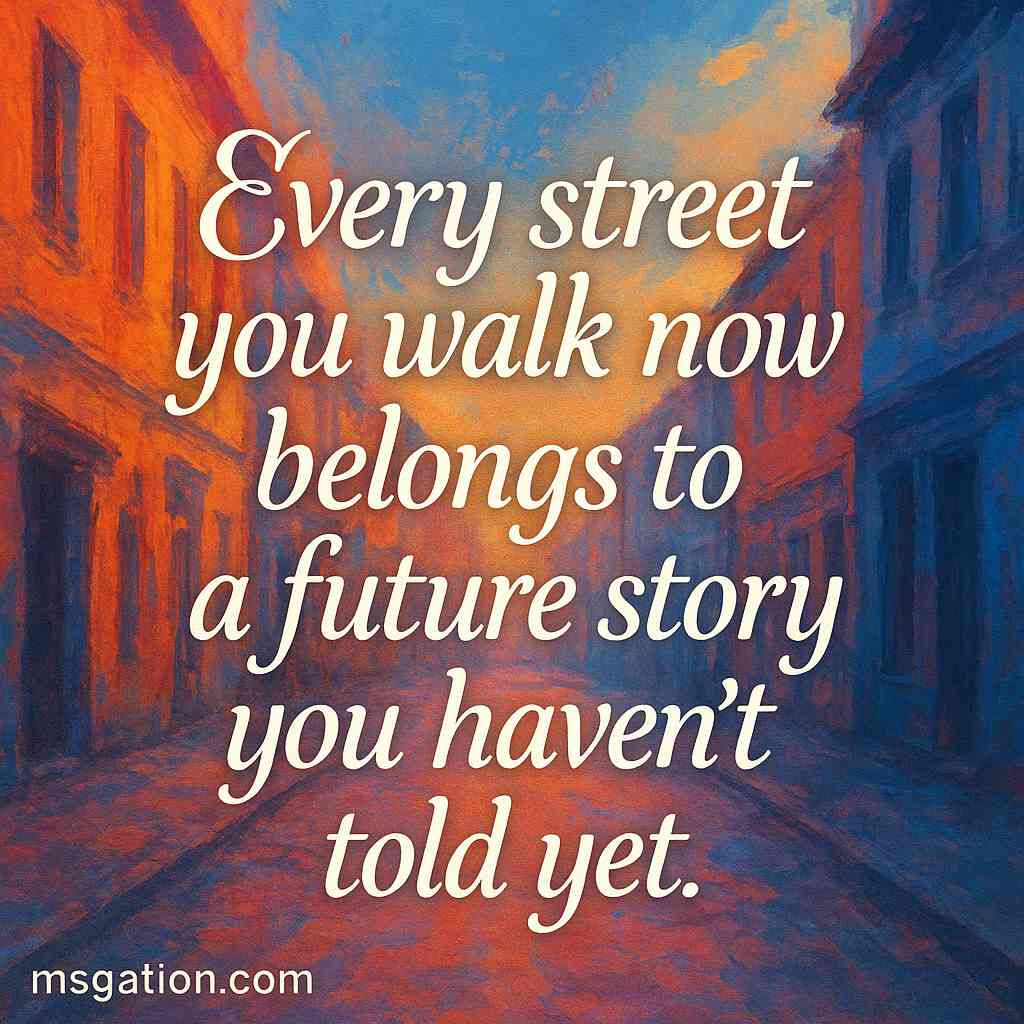 Every street you walk now belongs to a future story you haven’t told yet.