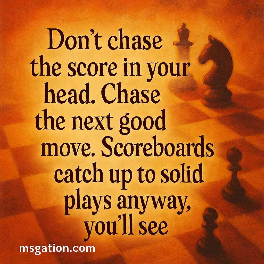 Don’t chase the score in your head. Chase the next good move. Scoreboards catch up to solid plays anyway, you’ll see.