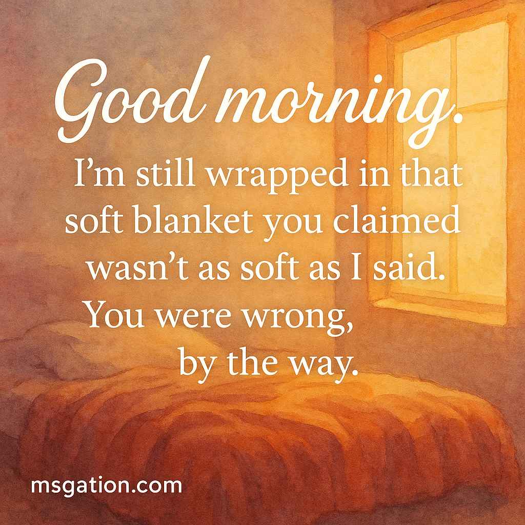 Good morning. I’m still wrapped in that soft blanket you claimed wasn’t as soft as I said. You were wrong, by the way.