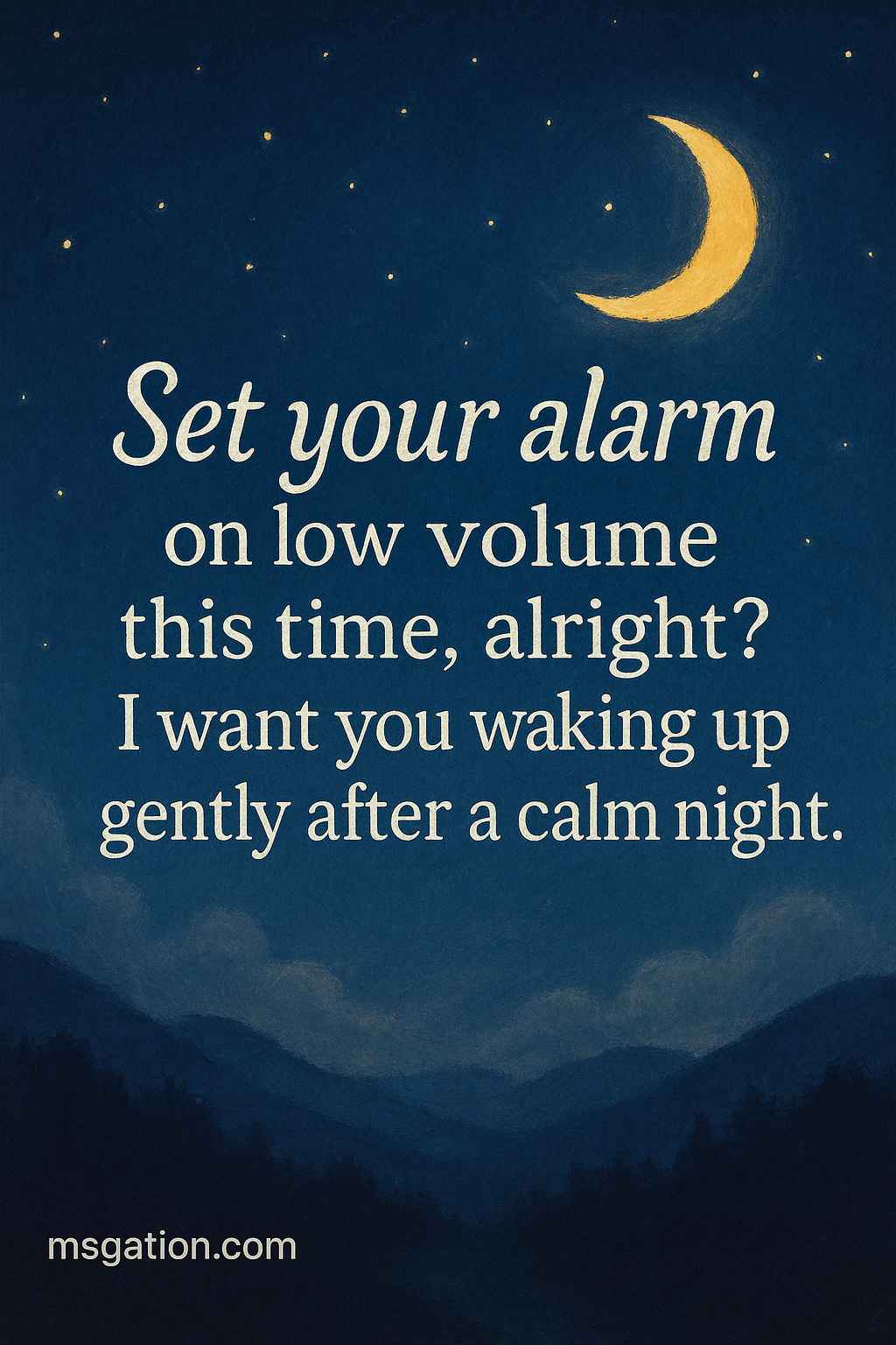 Set your alarm on low volume this time, alright? I want you waking up gently after a calm night.