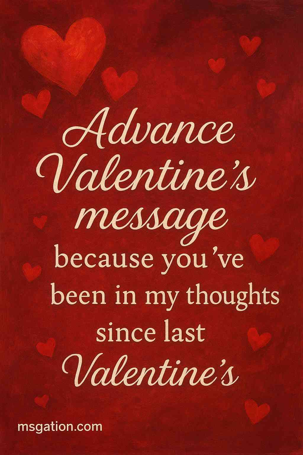 Advance Valentine’s message because you’ve been in my thoughts since last Valentine’s.