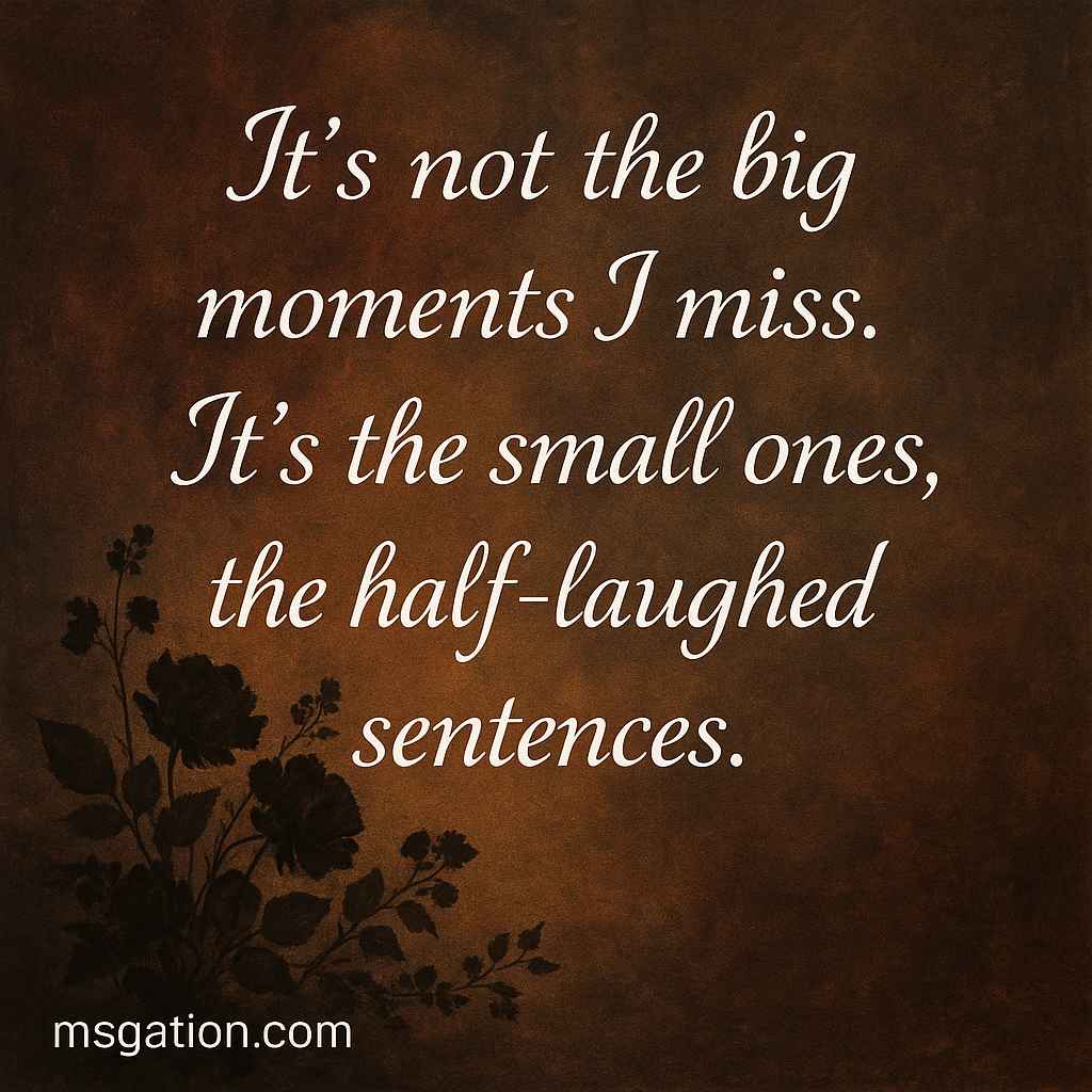 It’s not the big moments I miss. It’s the small ones, the half-laughed sentences.