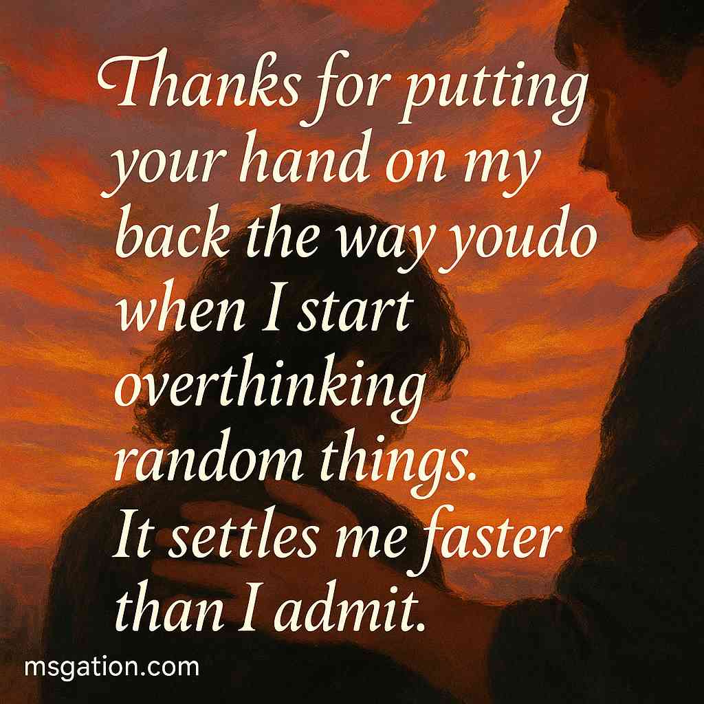 Thanks for putting your hand on my back the way you do when I start overthinking random things. It settles me faster than I admit.