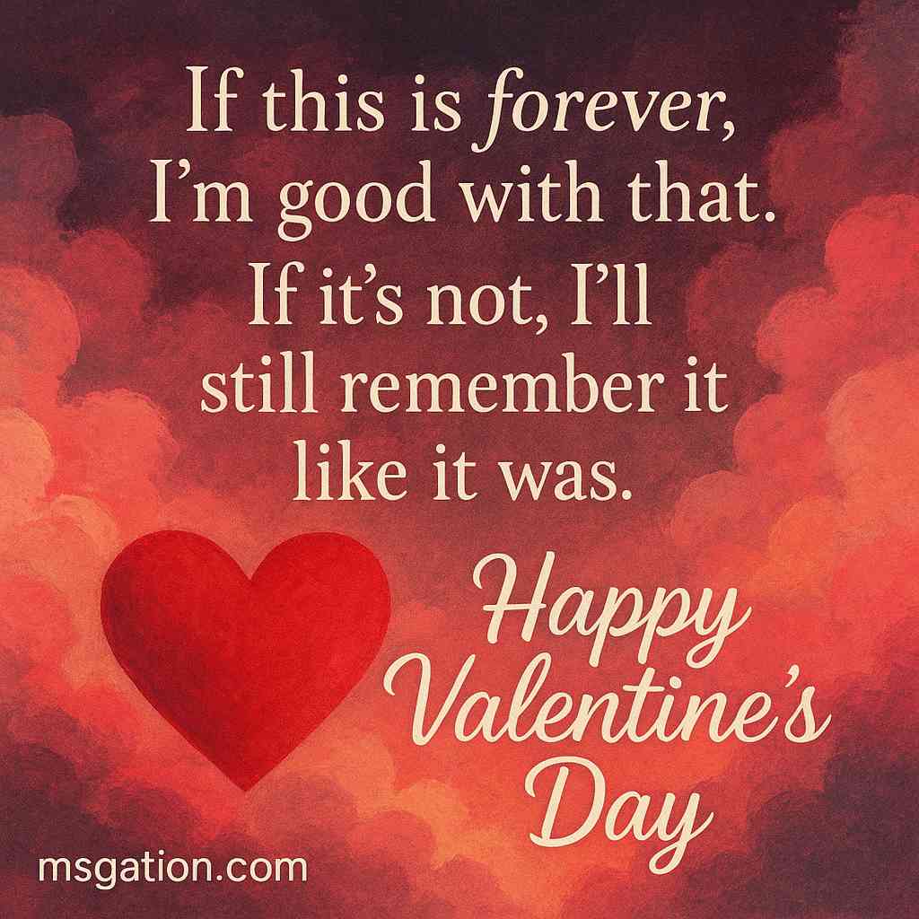 If this is forever, I’m good with that. If it’s not, I’ll still remember it like it was. Happy Valentine Day.