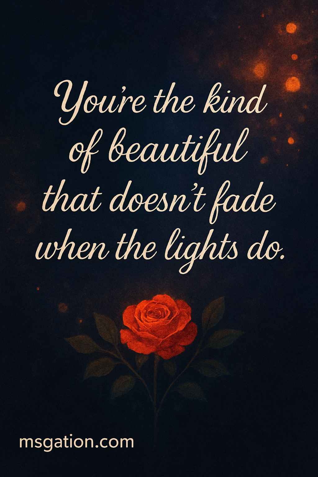 You’re the kind of beautiful that doesn’t fade when the lights do.