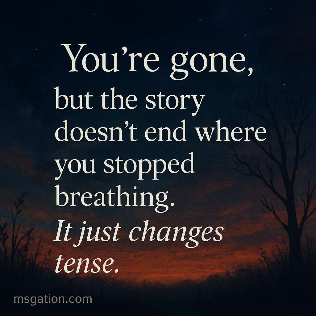 You’re gone, but the story doesn’t end where you stopped breathing. It just changes tense.
