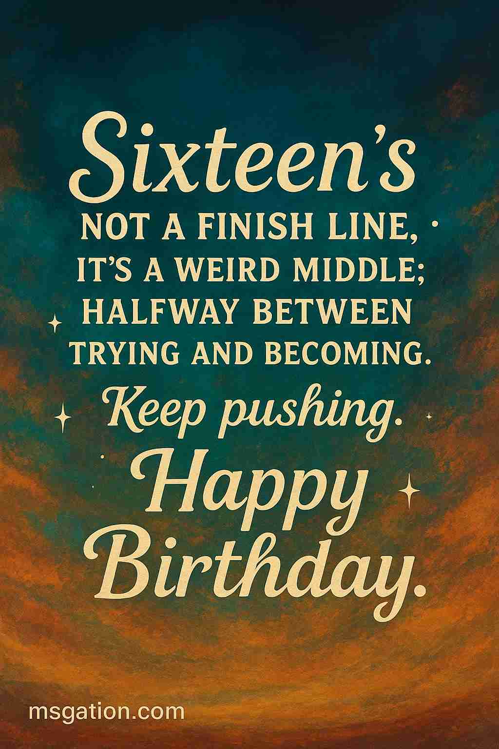 Sixteen’s not a finish line, it’s a weird middle; halfway between trying and becoming. Keep pushing. Happy Birthday.