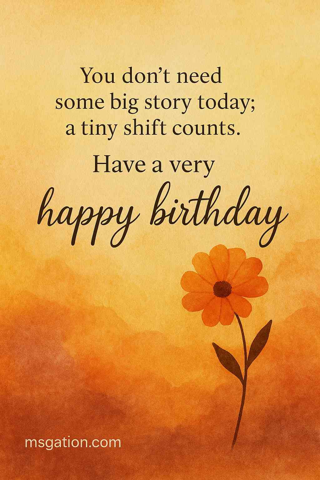 You don’t need some big story today; a tiny shift counts. Have a very happy birthday.