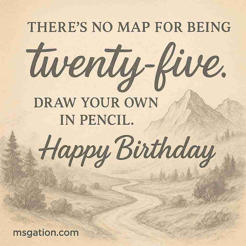 There’s no map for being twenty-five. Draw your own in pencil. Happy Birthday.