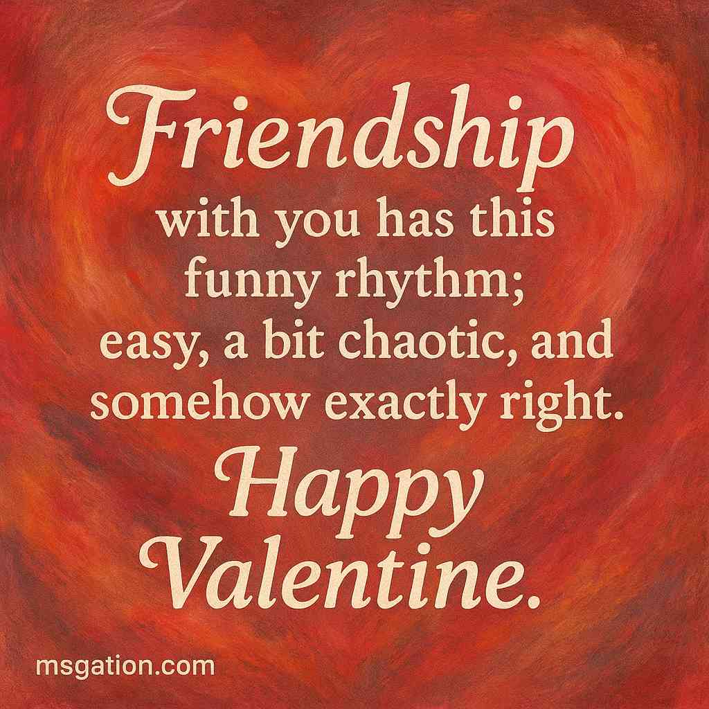 Friendship with you has this funny rhythm; easy, a bit chaotic, and somehow exactly right. Happy Valentine.
