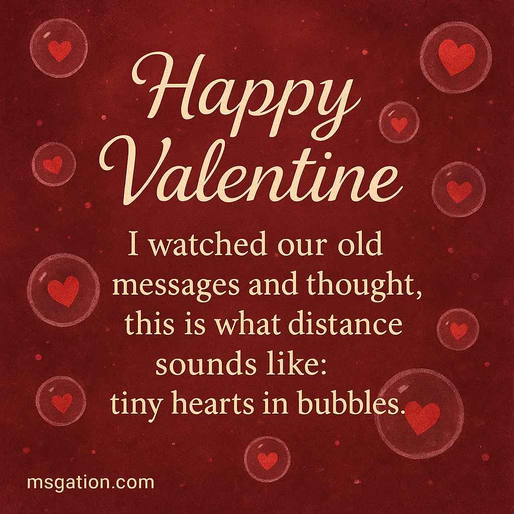 Happy Valentine. I watched our old messages and thought, this is what distance sounds like: tiny hearts in bubbles.