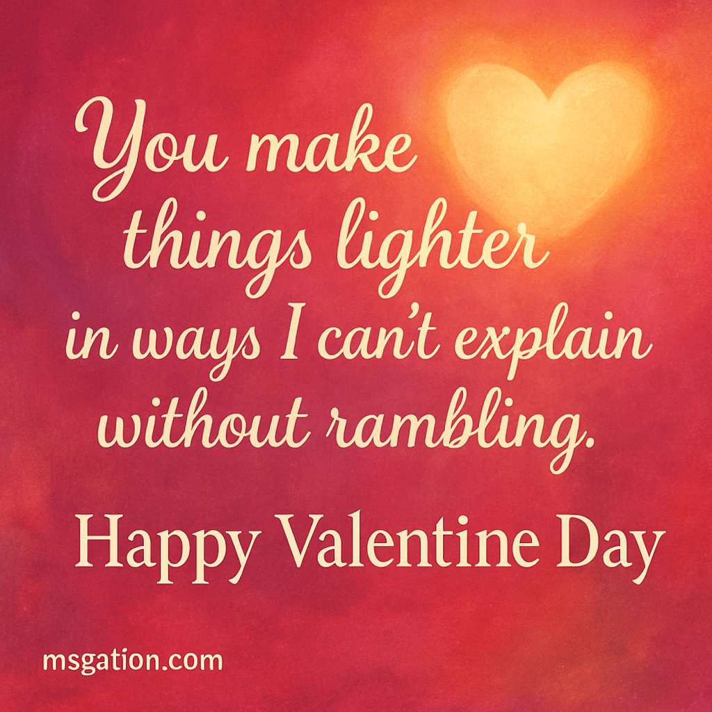 You make things lighter in ways I can’t explain without rambling. Happy Valentine Day.