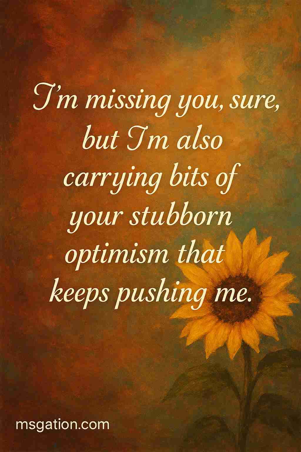 I’m missing you, sure, but I’m also carrying bits of your stubborn optimism that keeps pushing me.