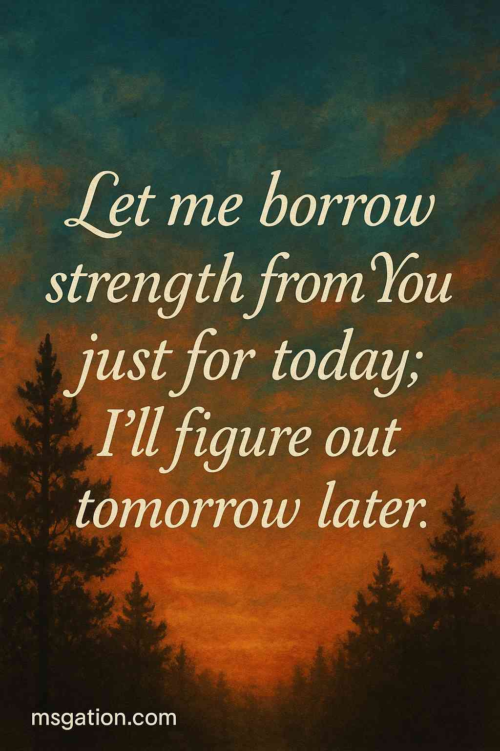 Let me borrow strength from You just for today; I’ll figure out tomorrow later.