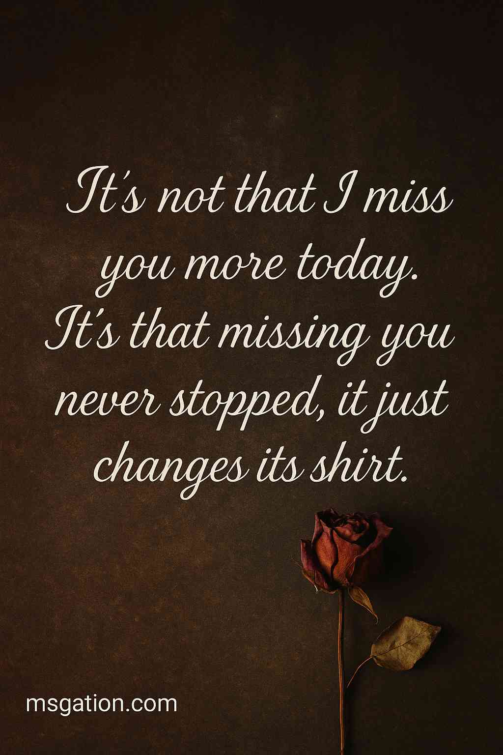 It’s not that I miss you more today. It’s that missing you never stopped, it just changes its shirt.