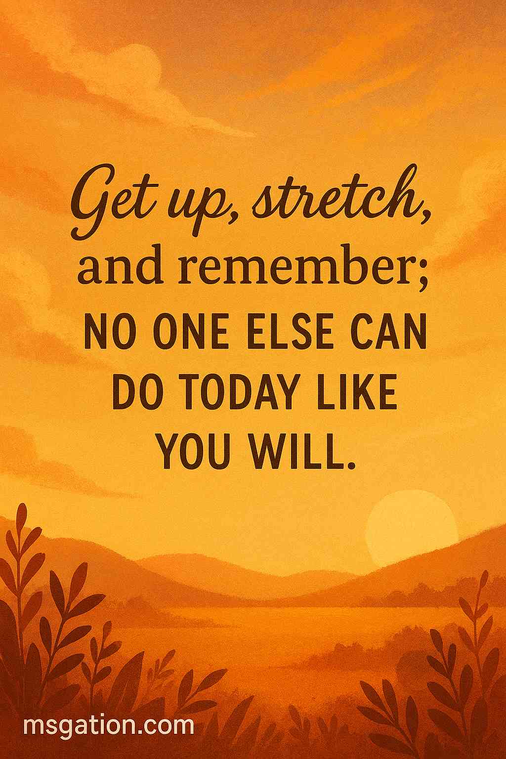 Get up, stretch, and remember; no one else can do today like you will.