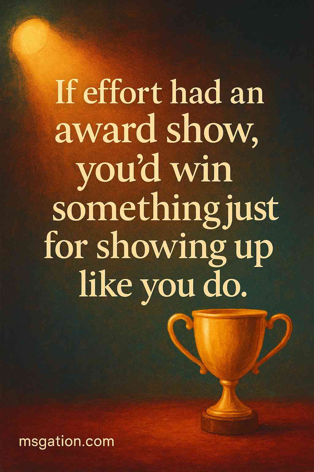 If effort had an award show, you’d win something just for showing up like you do.