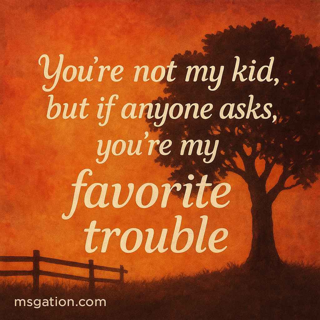 You’re not my kid, but if anyone asks, you’re my favorite trouble.