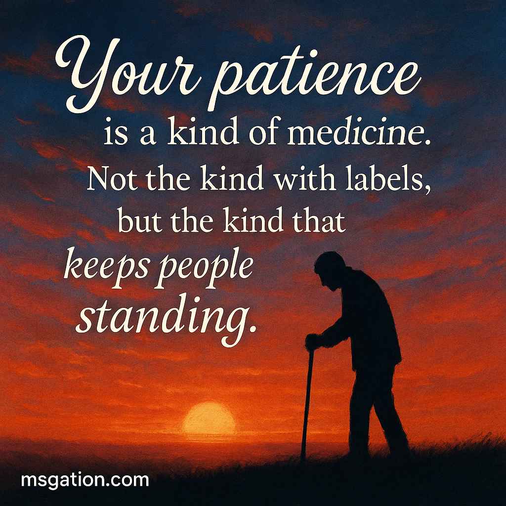 Your patience is a kind of medicine. Not the kind with labels, but the kind that keeps people standing.