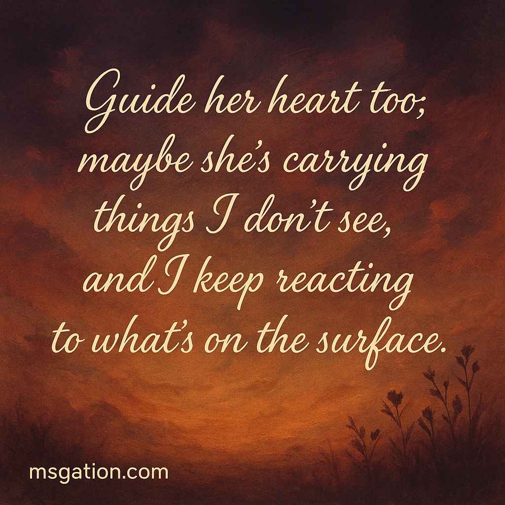 Guide her heart too; maybe she’s carrying things I don’t see, and I keep reacting to what’s on the surface.