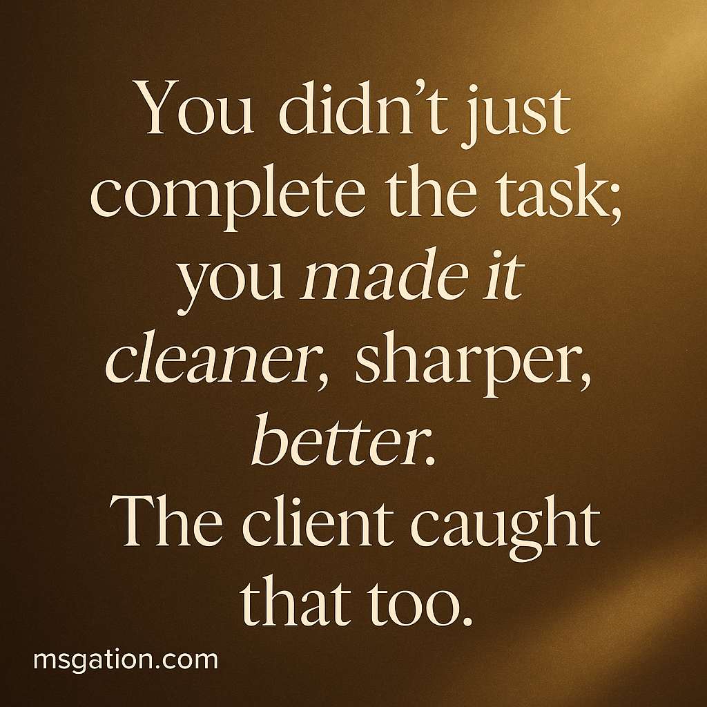 You didn’t just complete the task; you made it cleaner, sharper, better.The client caught that too.