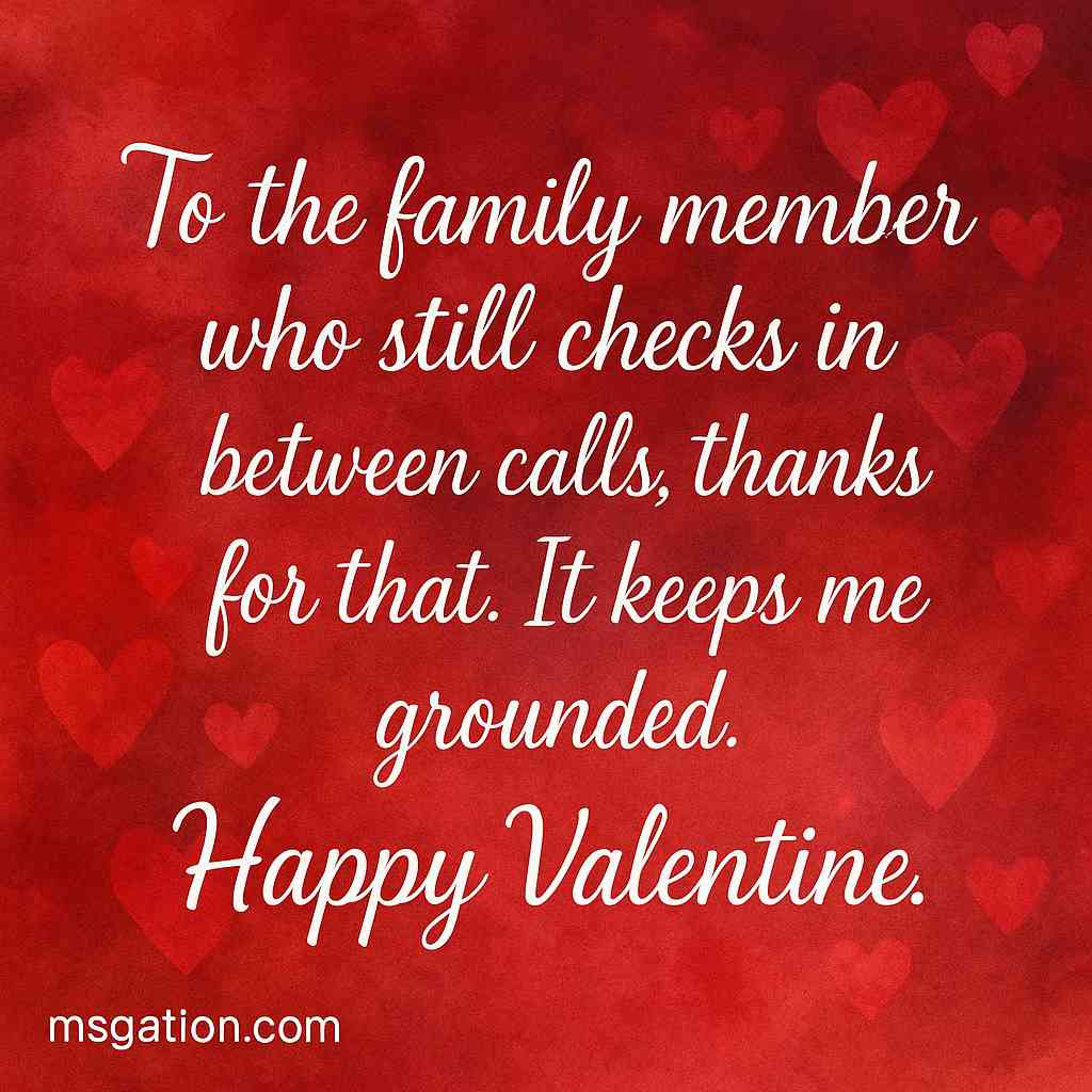 To the family member who still checks in between calls, thanks for that. It keeps me grounded. Happy Valentine.