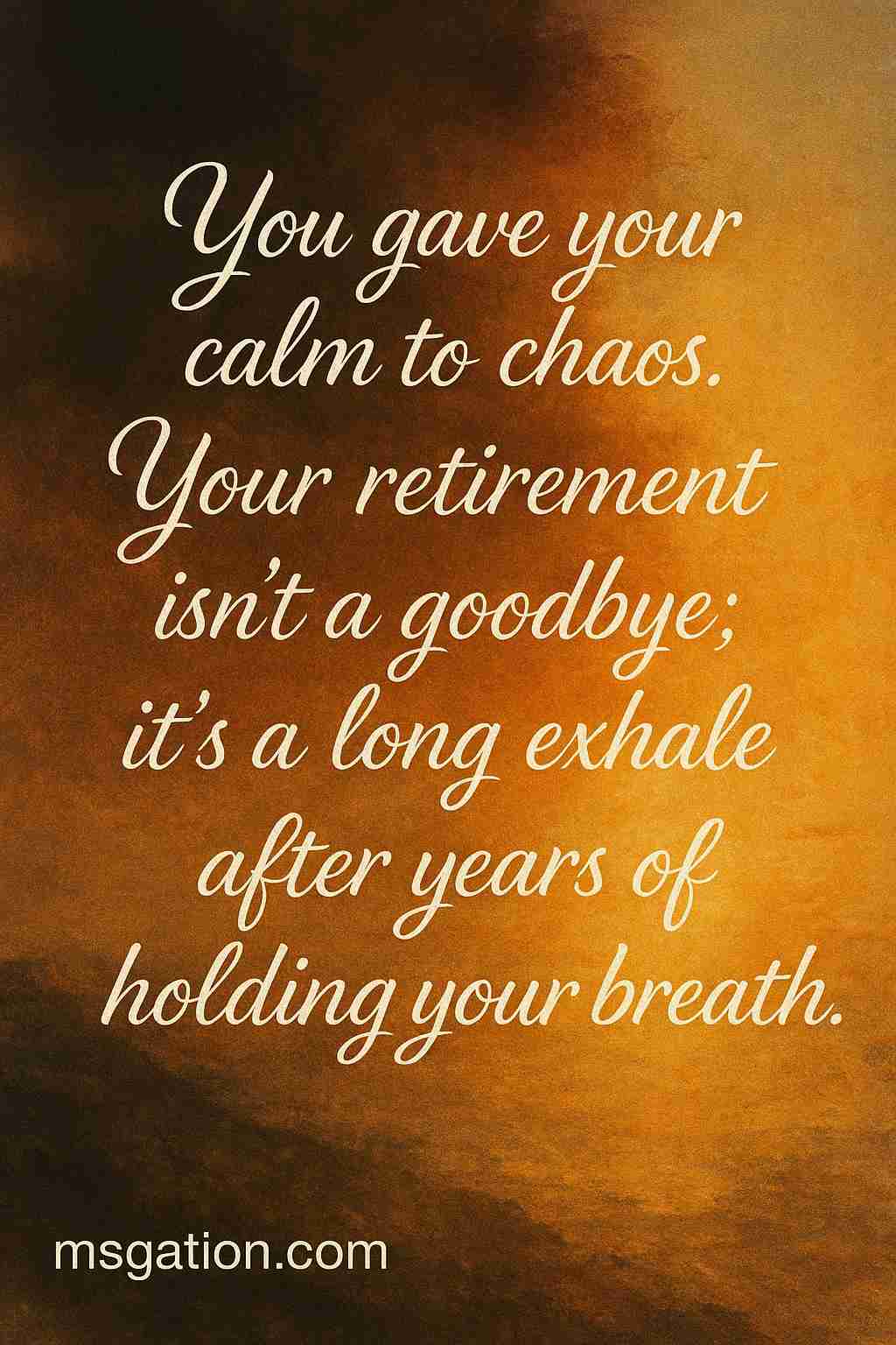 You gave your calm to chaos. Your retirement isn’t a goodbye; it’s a long exhale after years of holding your breath.