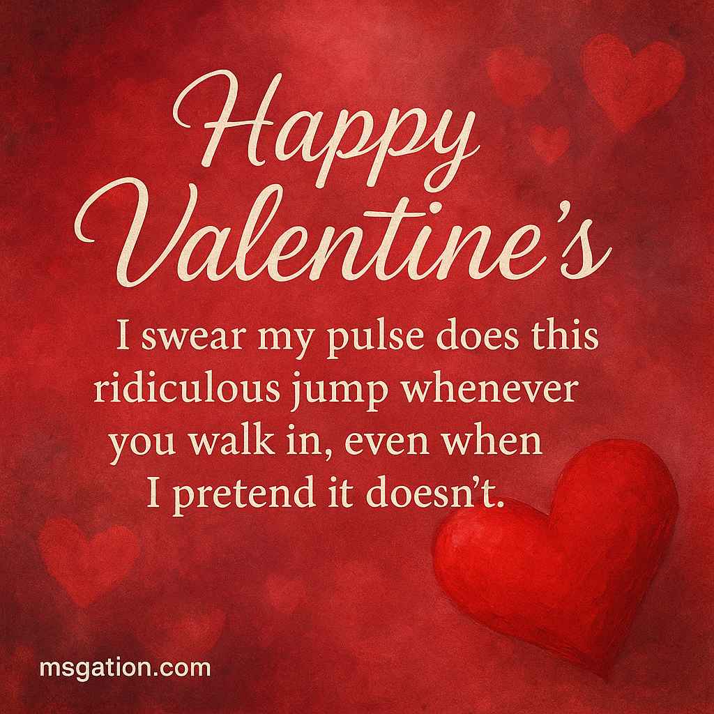 Happy Valentine’s. I swear my pulse does this ridiculous jump whenever you walk in, even when I pretend it doesn’t.