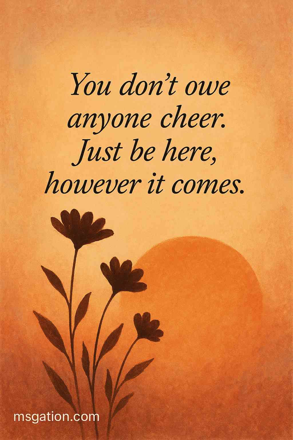 You don’t owe anyone cheer. Just be here, however it comes.