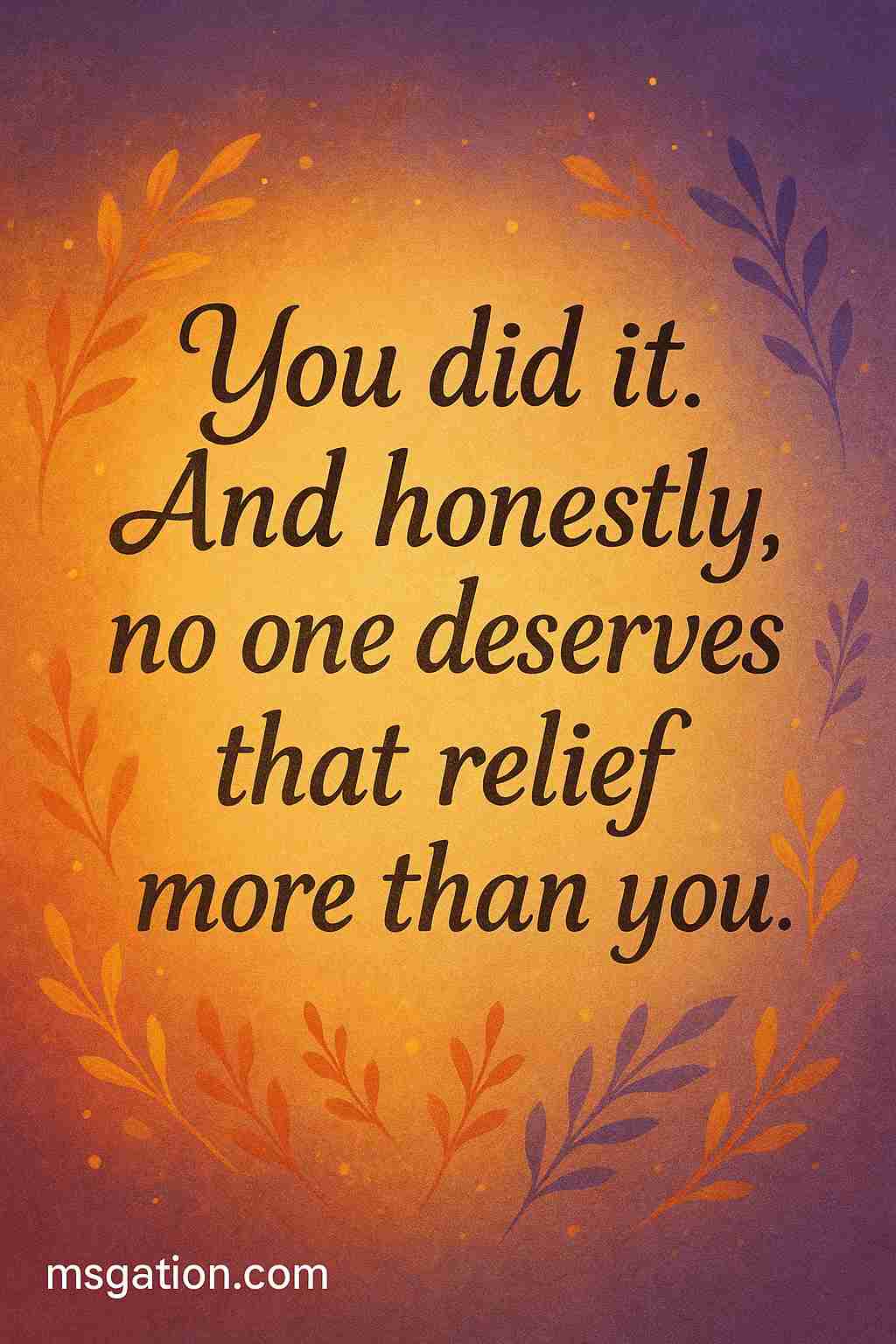 You did it. And honestly, no one deserves that relief more than you.