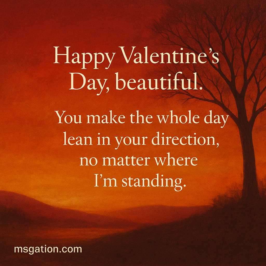 Happy Valentine’s Day, beautiful. You make the whole day lean in your direction, no matter where I’m standing.