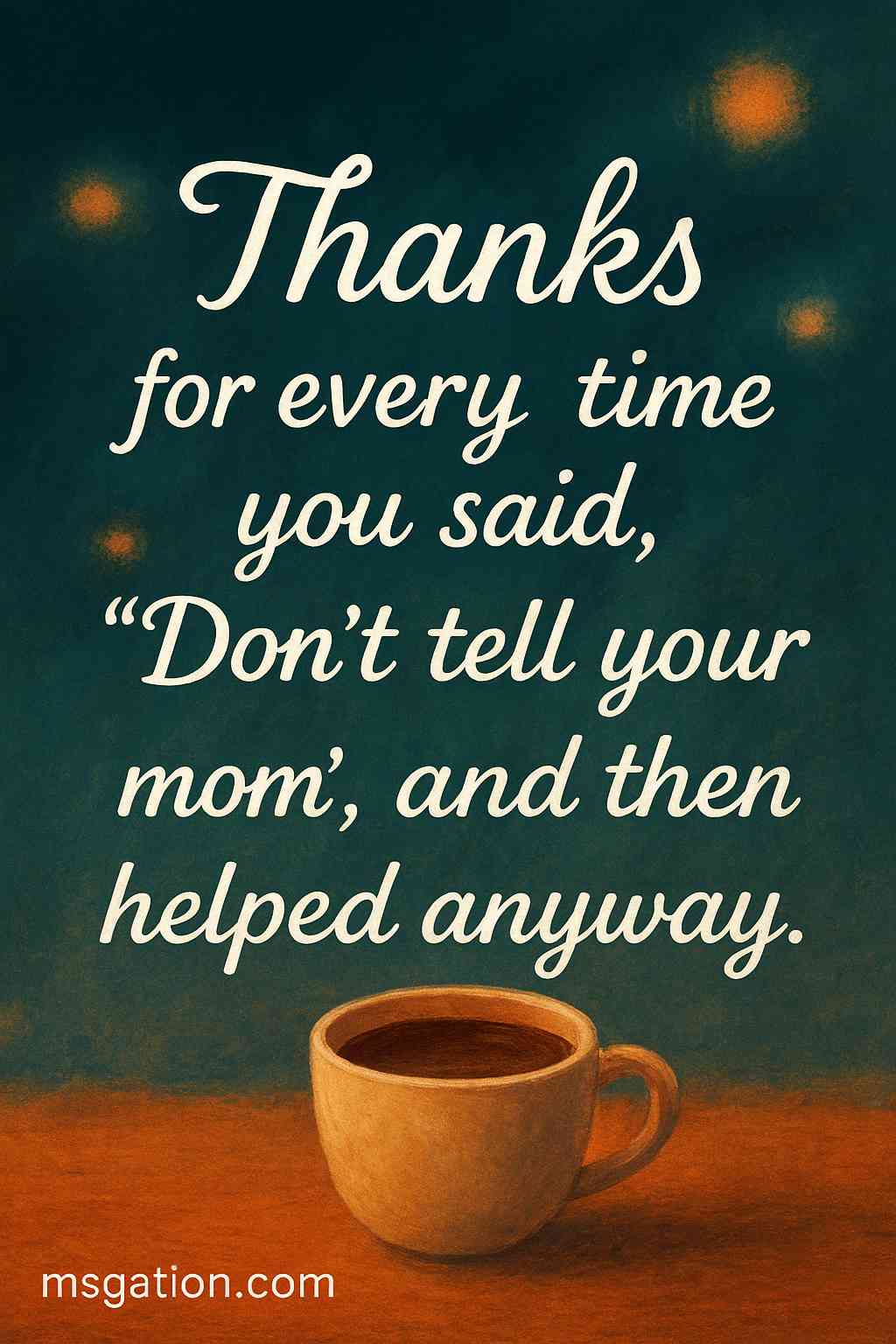 Thanks for every time you said, “Don’t tell your mom,” and then helped anyway.