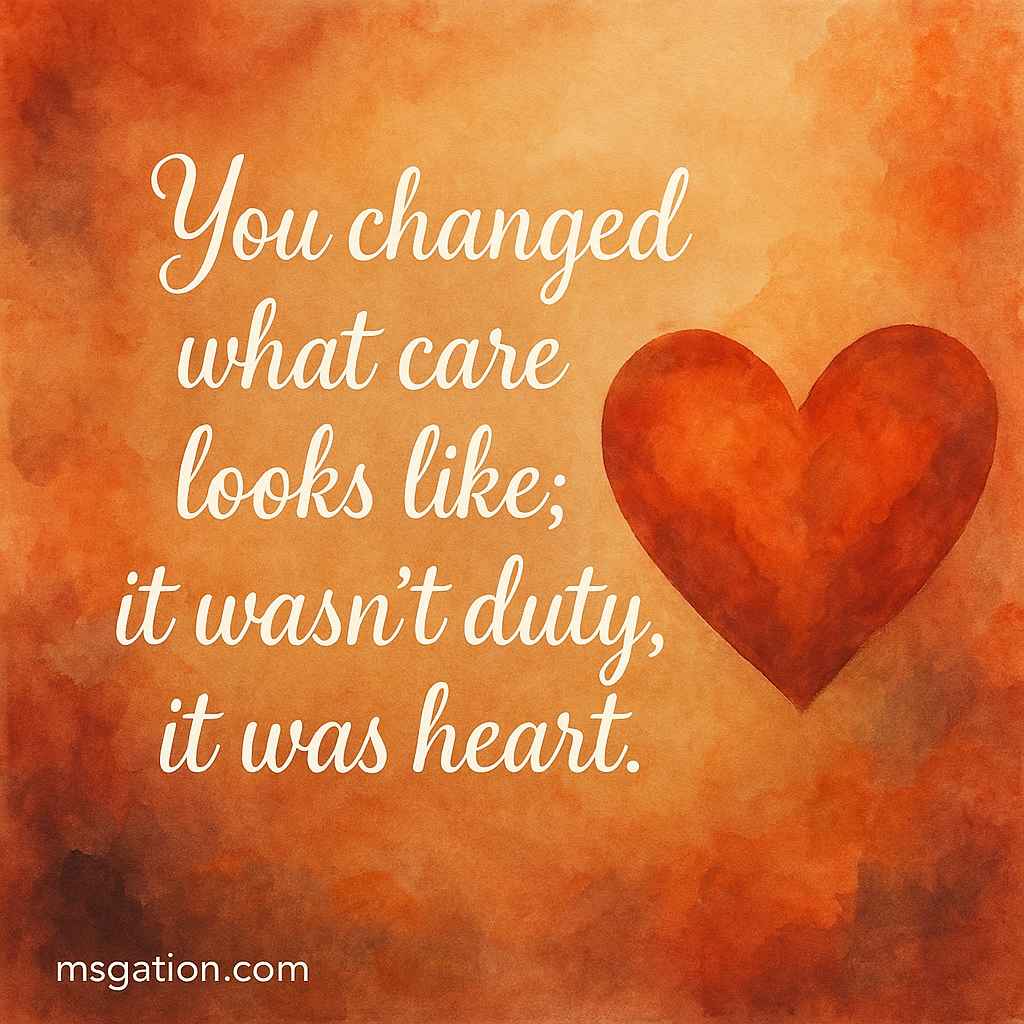 You changed what care looks like; it wasn’t duty, it was heart.