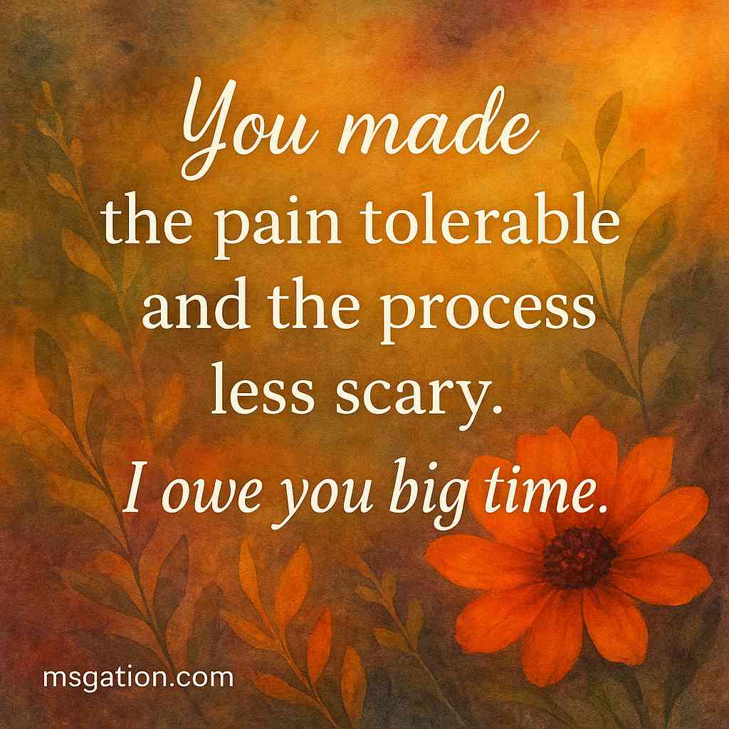 You made the pain tolerable and the process less scary. I owe you big time.