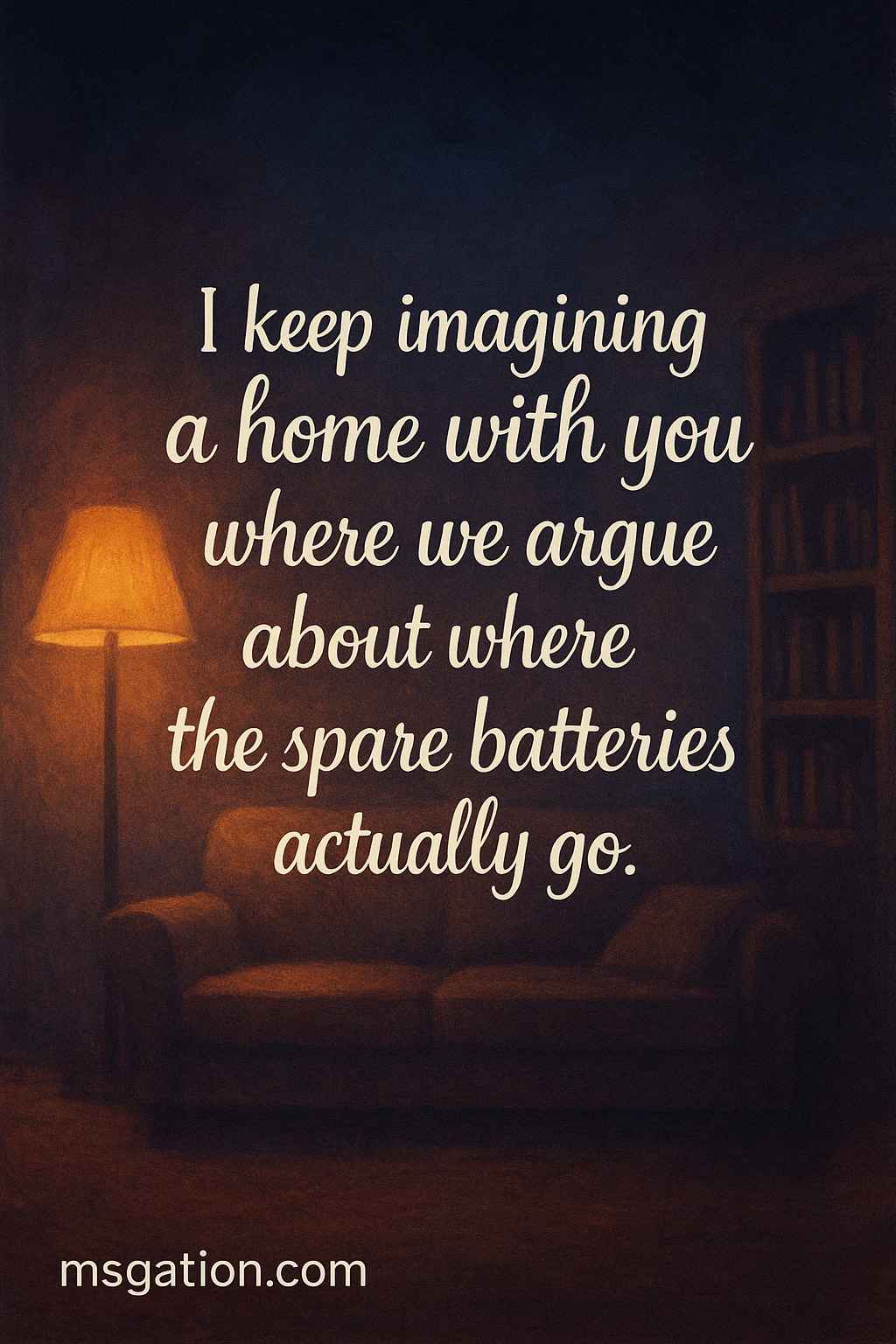 I keep imagining a home with you where we argue about where the spare batteries actually go.