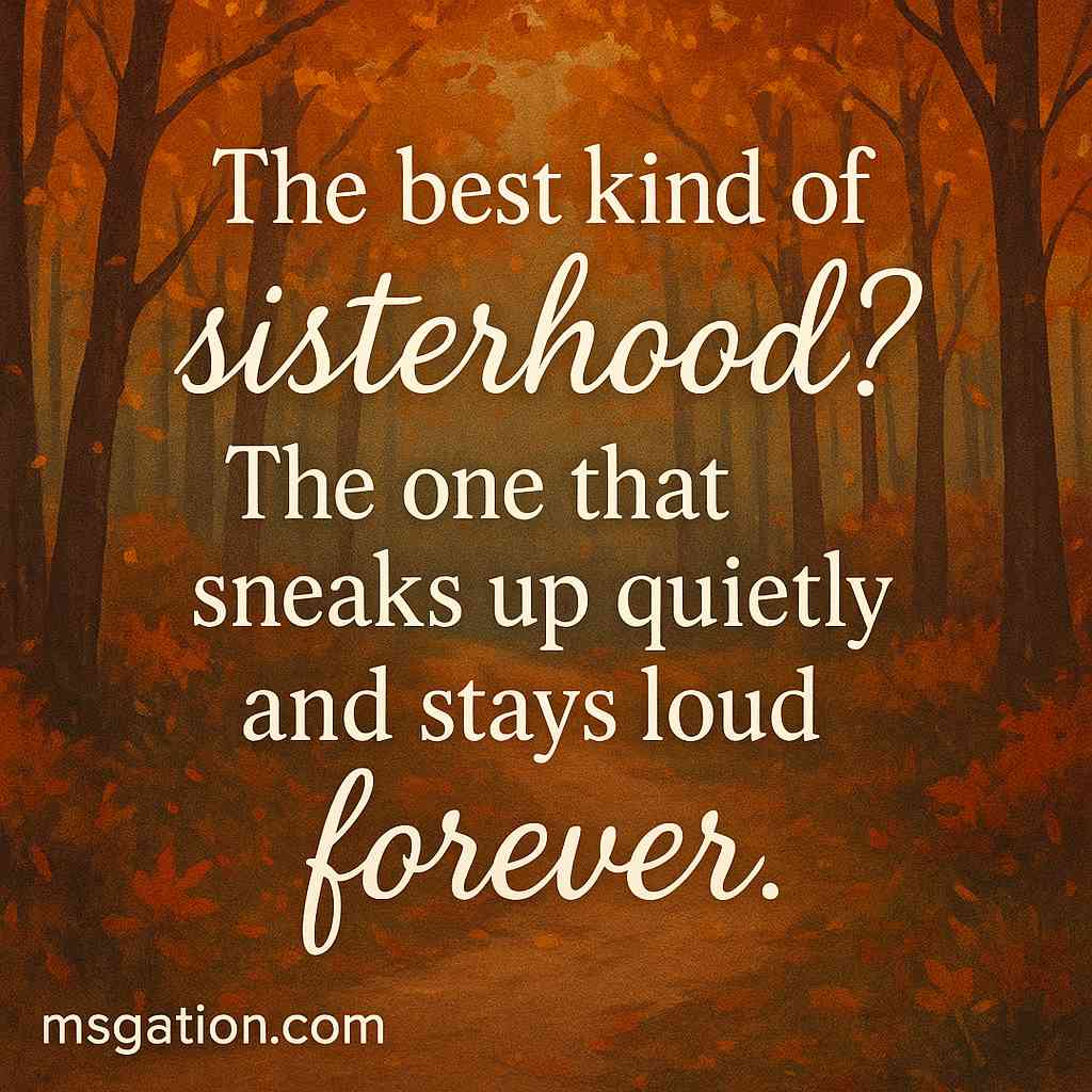 The best kind of sisterhood? The one that sneaks up quietly and stays loud forever.