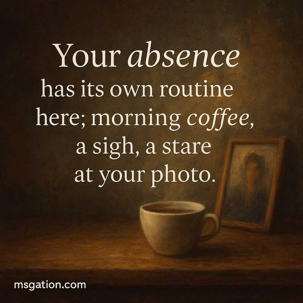 Your absence has its own routine here; morning coffee, a sigh, a stare at your photo.