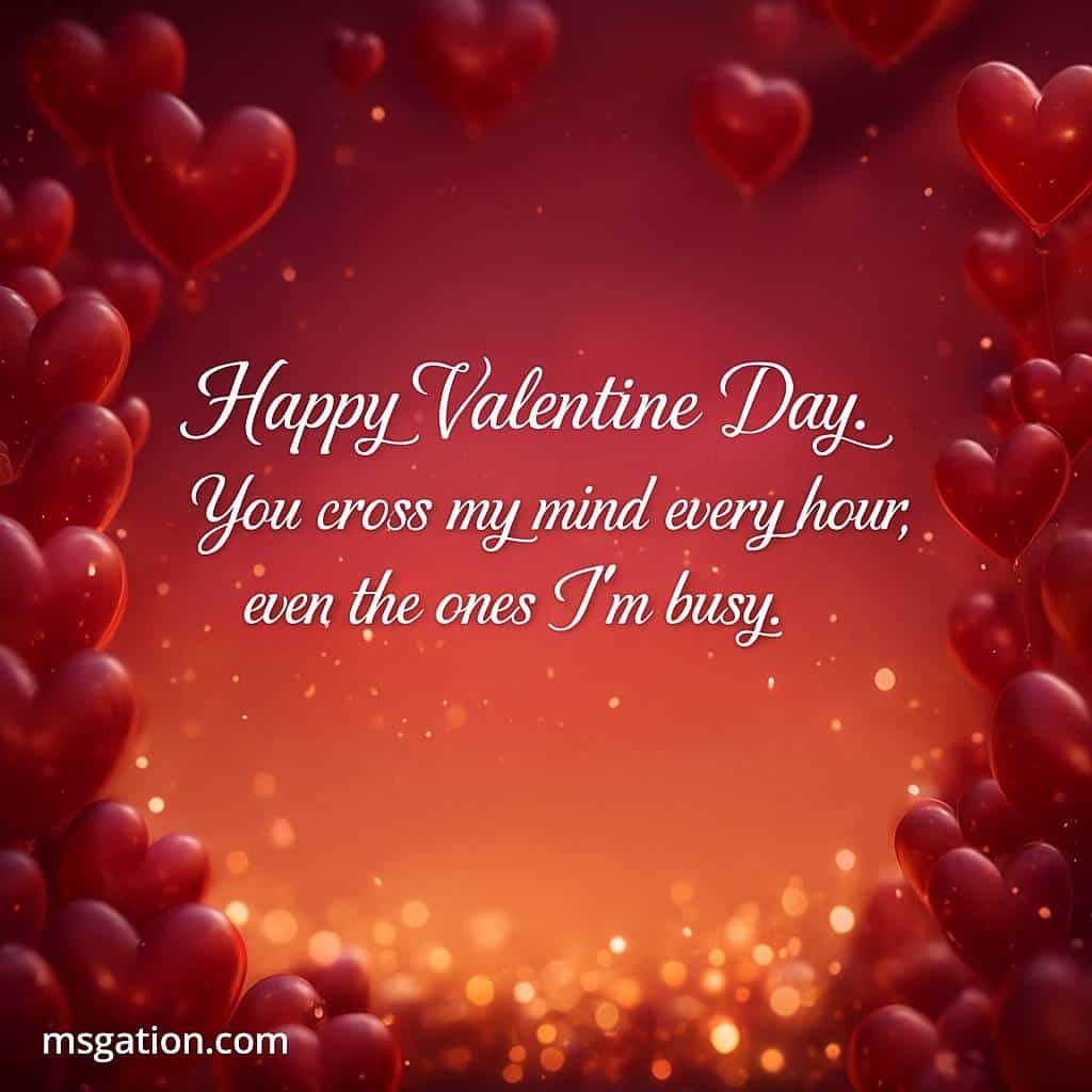 Happy Valentine Day. You cross my mind every hour, even the ones I swear I’m busy.