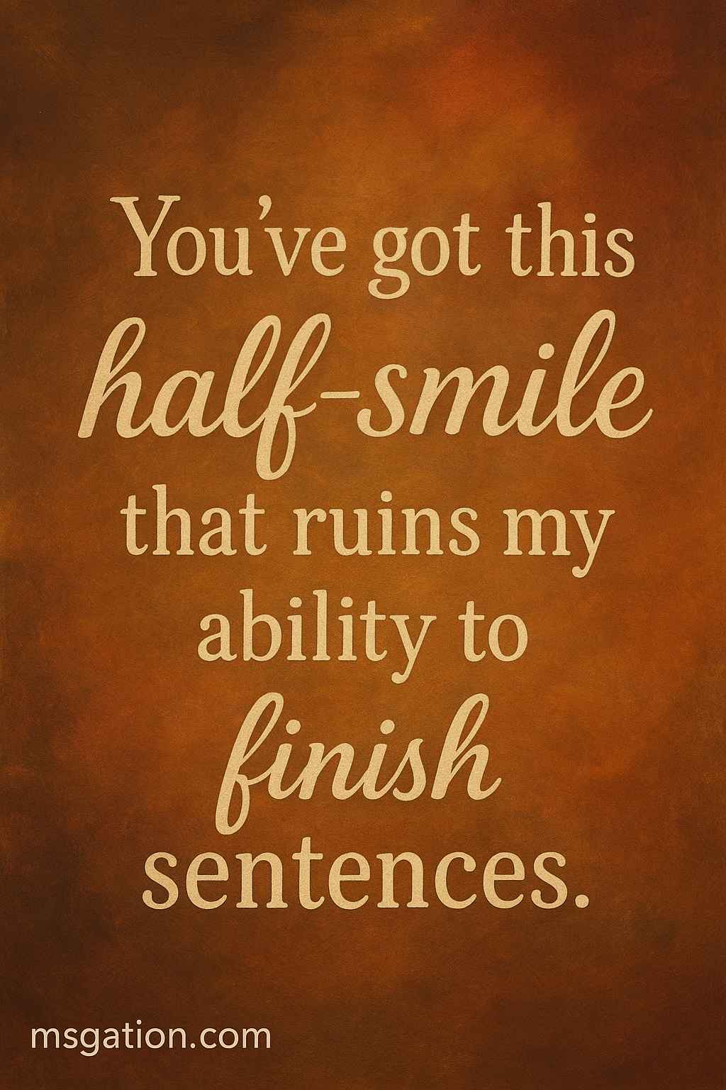 You’ve got this half-smile that ruins my ability to finish sentences.