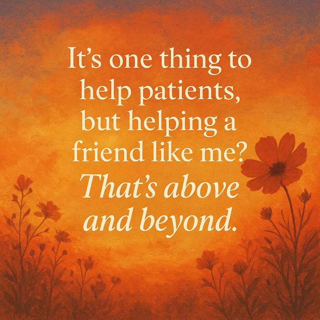 It’s one thing to help patients, but helping a friend like me? That’s above and beyond.