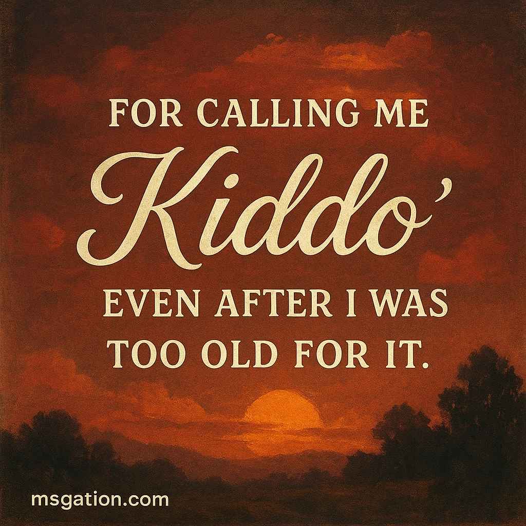 For calling me “kiddo” even after I was too old for it.