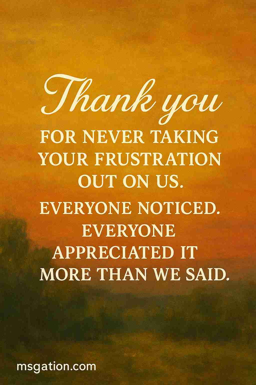 Thank you for never taking your frustration out on us. Everyone noticed. Everyone appreciated it more than we said.